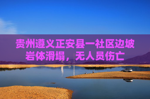 贵州遵义正安县一社区边坡岩体滑塌，无人员伤亡