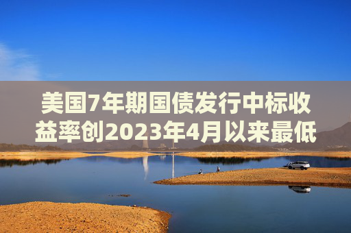 美国7年期国债发行中标收益率创2023年4月以来最低  第1张