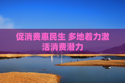 促消费惠民生 多地着力激活消费潜力