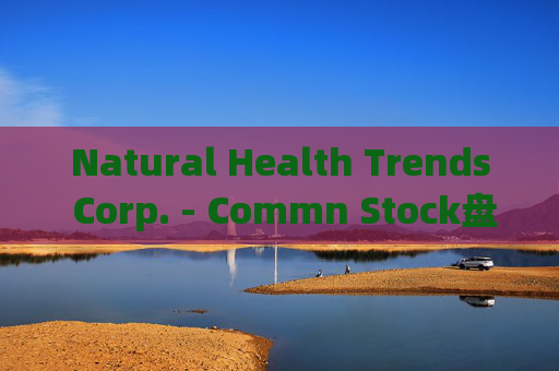 Natural Health Trends Corp. - Commn Stock盘中异动 快速跳水5.65%报6.01美元