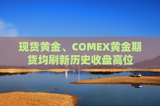 现货黄金、COMEX黄金期货均刷新历史收盘高位