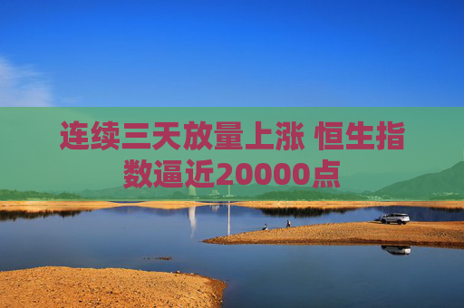 连续三天放量上涨 恒生指数逼近20000点