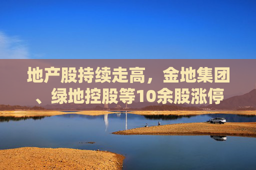 地产股持续走高，金地集团、绿地控股等10余股涨停  第1张