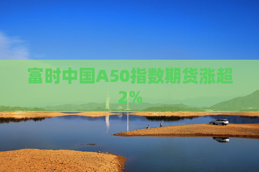 富时中国A50指数期货涨超2%  第1张