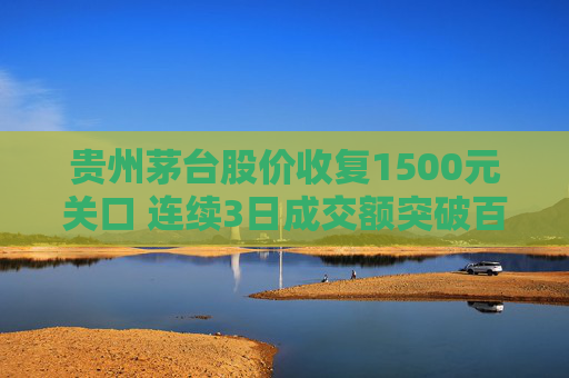 贵州茅台股价收复1500元关口 连续3日成交额突破百亿元