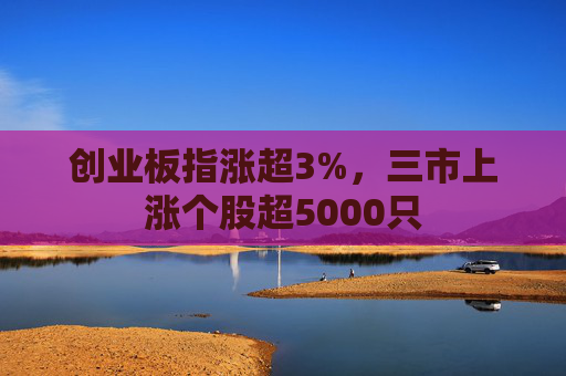 创业板指涨超3%，三市上涨个股超5000只  第1张