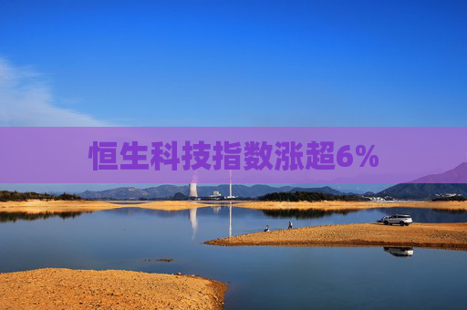 恒生科技指数涨超6%