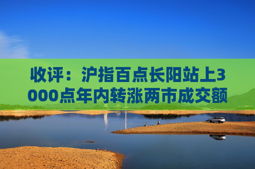 收评：沪指百点长阳站上3000点年内转涨两市成交额连续两日超1.1万亿  第1张