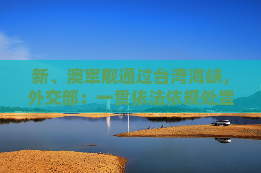 新、澳军舰通过台湾海峡，外交部：一贯依法依规处置外国军舰过航海峡