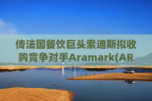 传法国餐饮巨头索迪斯拟收购竞争对手Aramark(ARMK.US)  第1张