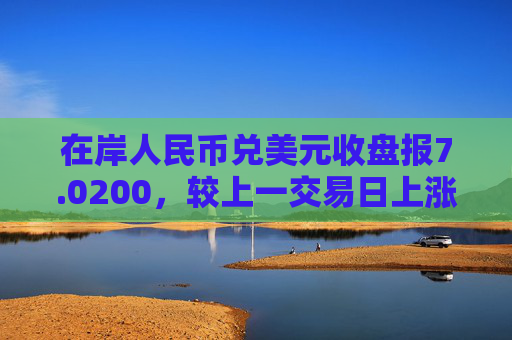 在岸人民币兑美元收盘报7.0200，较上一交易日上涨18点  第1张