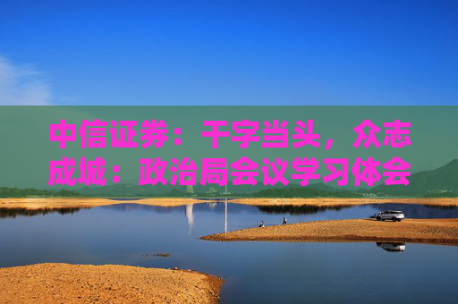 中信证券：干字当头，众志成城：政治局会议学习体会  第1张