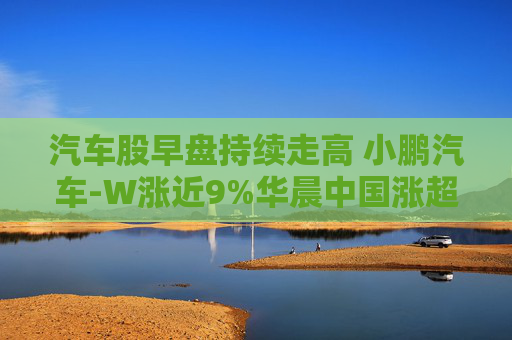 汽车股早盘持续走高 小鹏汽车-W涨近9%华晨中国涨超7%  第1张