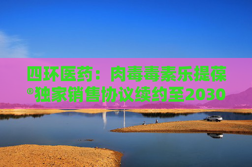 四环医药：肉毒毒素乐提葆®独家销售协议续约至2030年年底  第1张