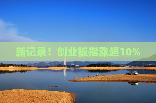 新记录！创业板指涨超10%