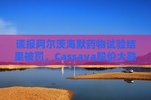 谎报阿尔茨海默药物试验结果被罚，Cassava股价大跌  第1张