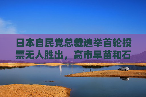 日本自民党总裁选举首轮投票无人胜出，高市早苗和石破茂进入第二轮  第1张