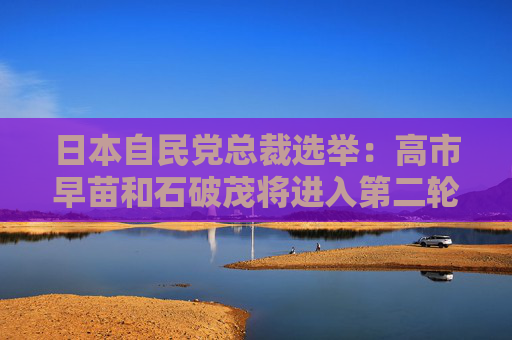 日本自民党总裁选举：高市早苗和石破茂将进入第二轮“决选投票”  第1张