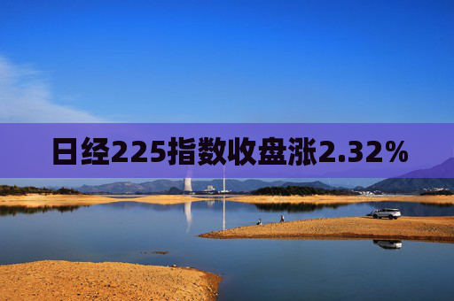 日经225指数收盘涨2.32%