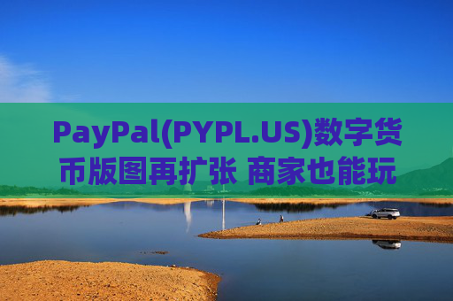 PayPal(PYPL.US)数字货币版图再扩张 商家也能玩转加密货币