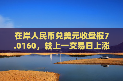 在岸人民币兑美元收盘报7.0160，较上一交易日上涨40点