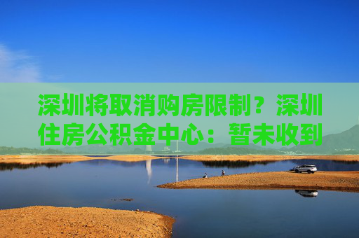 深圳将取消购房限制？深圳住房公积金中心：暂未收到通知