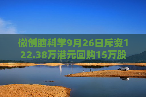 微创脑科学9月26日斥资122.38万港元回购15万股  第1张