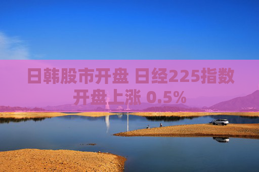 日韩股市开盘 日经225指数开盘上涨 0.5%  第1张