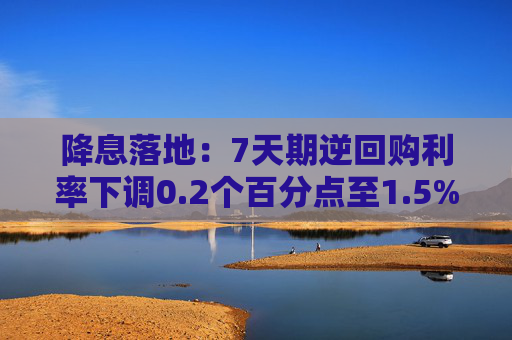 降息落地：7天期逆回购利率下调0.2个百分点至1.5%