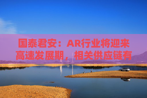 国泰君安：AR行业将迎来高速发展期，相关供应链有望深度受益  第1张