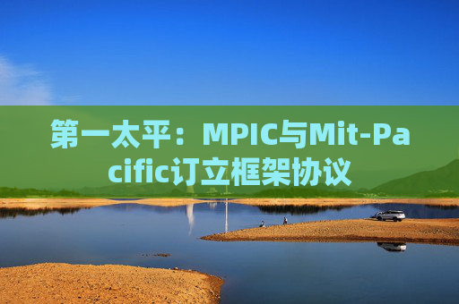 第一太平：MPIC与Mit-Pacific订立框架协议  第1张