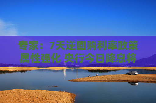 专家：7天逆回购利率政策属性强化 央行今日降息将继续提振市场信心  第1张