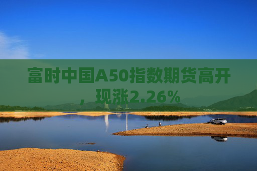 富时中国A50指数期货高开，现涨2.26%