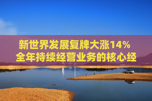 新世界发展复牌大涨14% 全年持续经营业务的核心经营溢利达68.98亿港元