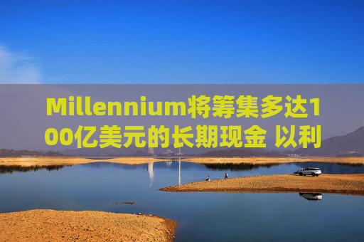 Millennium将筹集多达100亿美元的长期现金 以利留住及吸引人才  第1张