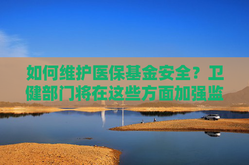 如何维护医保基金安全？卫健部门将在这些方面加强监管  第1张