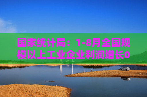 国家统计局：1-8月全国规模以上工业企业利润增长0.5%