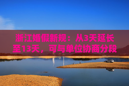 浙江婚假新规：从3天延长至13天，可与单位协商分段休