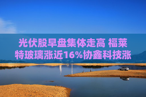 光伏股早盘集体走高 福莱特玻璃涨近16%协鑫科技涨近9%  第1张