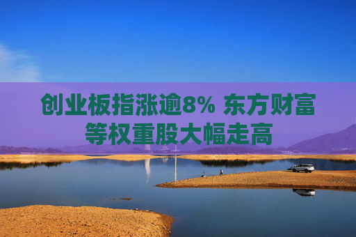 创业板指涨逾8% 东方财富等权重股大幅走高  第1张