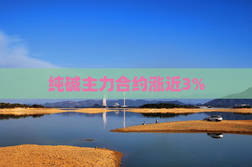 纯碱主力合约涨近3%