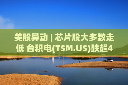 美股异动 | 芯片股大多数走低 台积电(TSM.US)跌超4%  第1张