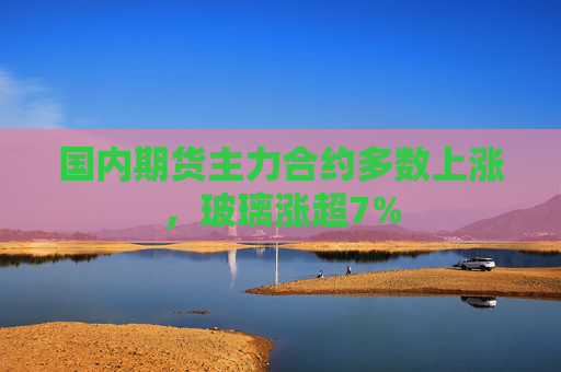 国内期货主力合约多数上涨，玻璃涨超7%  第1张