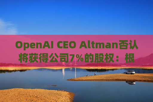 OpenAI CEO Altman否认将获得公司7%的股权：根本不是事实  第1张