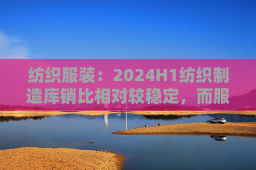 纺织服装：2024H1纺织制造库销比相对较稳定，而服装家纺公司库销比相比前两年明显下降  第1张