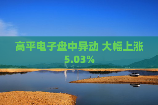 高平电子盘中异动 大幅上涨5.03%