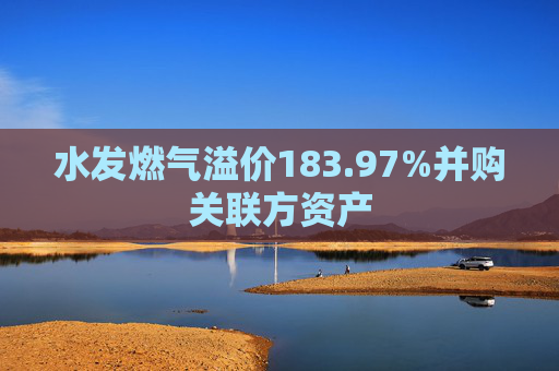 水发燃气溢价183.97%并购关联方资产  第1张