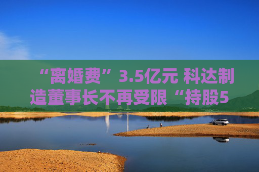 “离婚费”3.5亿元 科达制造董事长不再受限“持股5%以上”  第1张