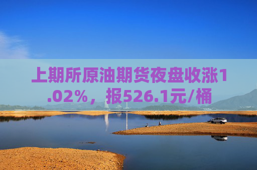 上期所原油期货夜盘收涨1.02%，报526.1元/桶