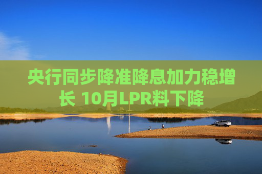 央行同步降准降息加力稳增长 10月LPR料下降